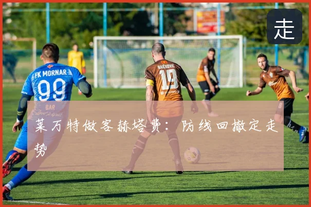 莱万特做客赫塔费:防线回撤定走势