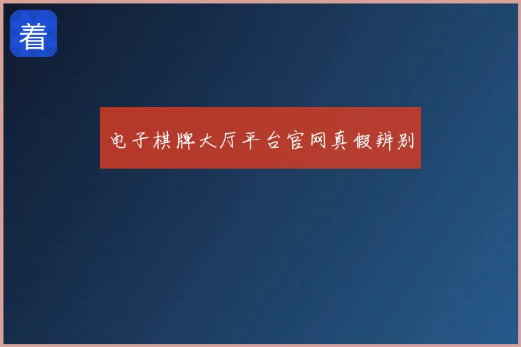 电子棋牌大厅平台官网真假辨别